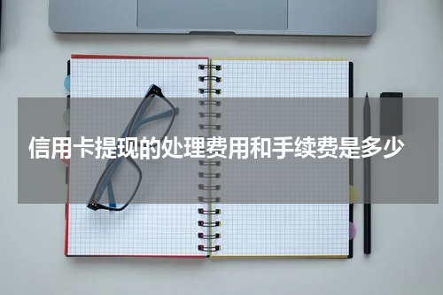  信用卡提现的处理费用和手续费是多少