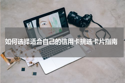  如何选择适合自己的信用卡挑选卡片指南