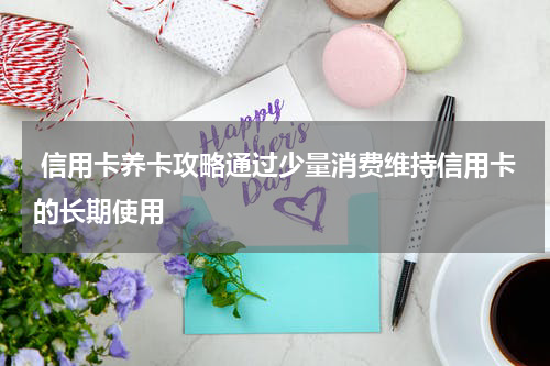 信用卡养卡攻略通过少量消费维持信用卡的长期使用