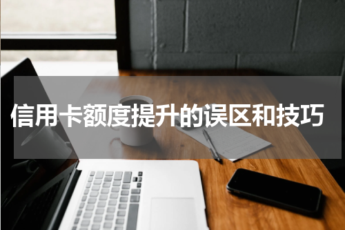  信用卡额度提升的误区和技巧