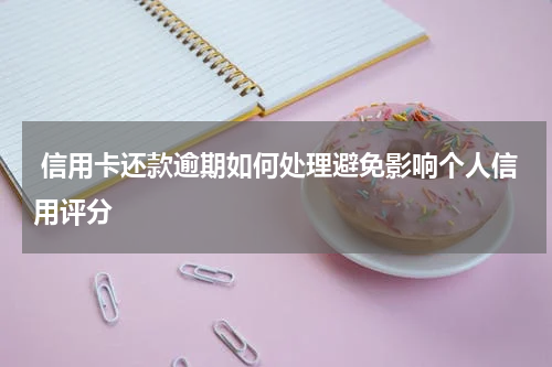 信用卡还款逾期如何处理避免影响个人信用评分