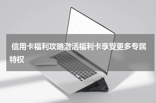 信用卡福利攻略激活福利卡享受更多专属特权