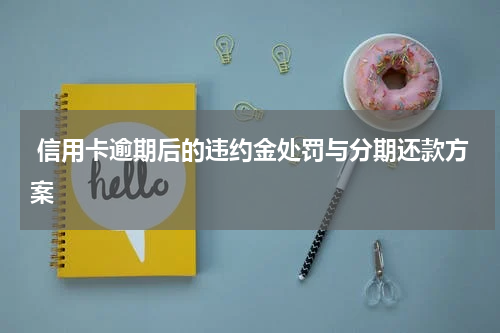  信用卡逾期后的违约金处罚与分期还款方案