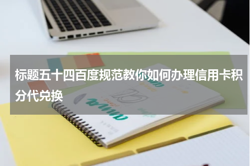 标题五十四百度规范教你如何办理信用卡积分代兑换