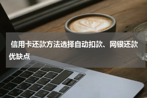  信用卡还款方法选择自动扣款、网银还款优缺点