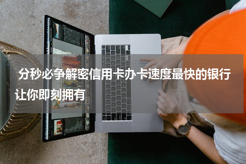 分秒必争解密信用卡办卡速度最快的银行让你即刻拥有