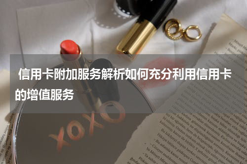  信用卡附加服务解析如何充分利用信用卡的增值服务