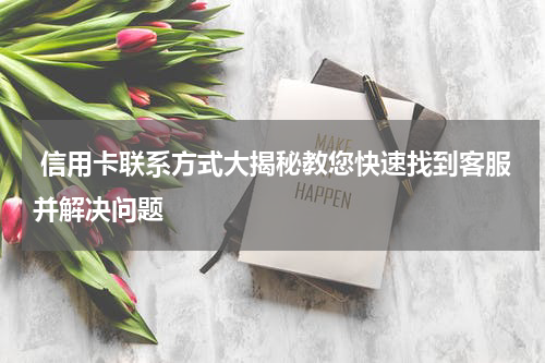  信用卡联系方式大揭秘教您快速找到客服并解决问题