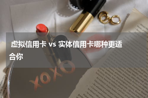 虚拟信用卡 vs 实体信用卡哪种更适合你