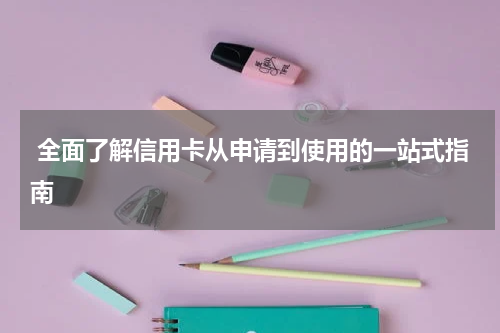 全面了解信用卡从申请到使用的一站式指南