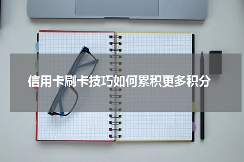 信用卡刷卡技巧如何累积更多积分
