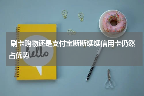 刷卡购物还是支付宝断断续续信用卡仍然占优势