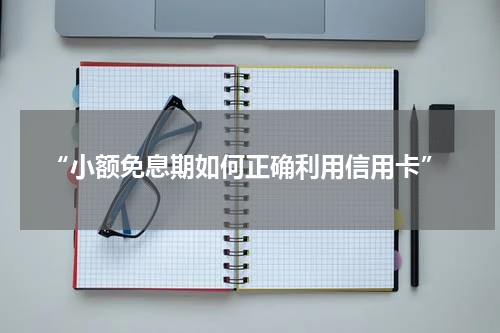 “小额免息期如何正确利用信用卡”