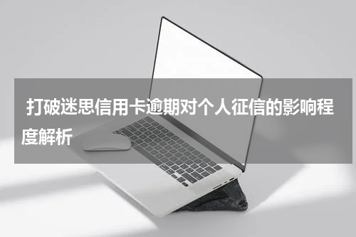 打破迷思信用卡逾期对个人征信的影响程度解析