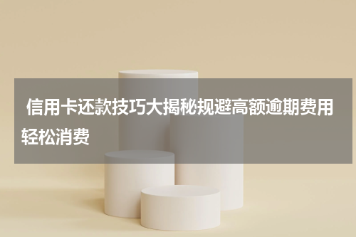  信用卡还款技巧大揭秘规避高额逾期费用轻松消费