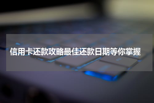  信用卡还款攻略最佳还款日期等你掌握