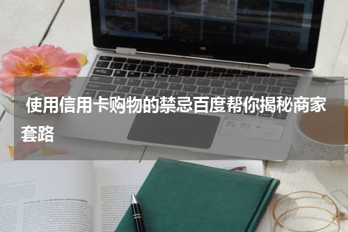  使用信用卡购物的禁忌百度帮你揭秘商家套路