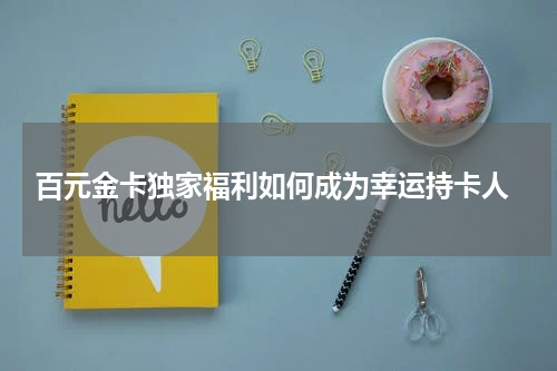 百元金卡独家福利如何成为幸运持卡人