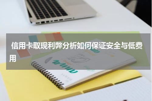  信用卡取现利弊分析如何保证安全与低费用