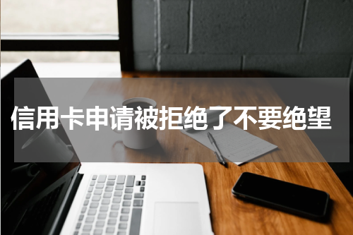 信用卡申请被拒绝了不要绝望