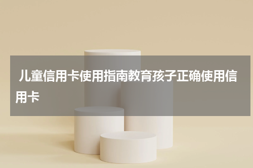  儿童信用卡使用指南教育孩子正确使用信用卡