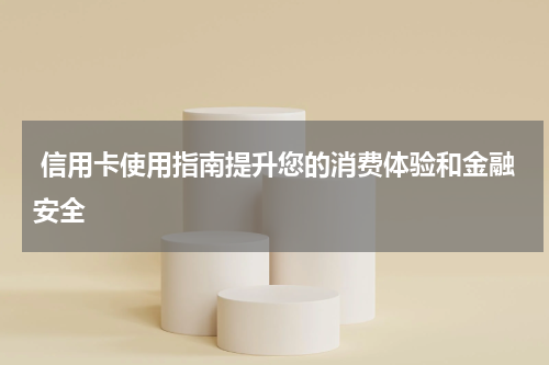  信用卡使用指南提升您的消费体验和金融安全