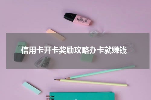  信用卡开卡奖励攻略办卡就赚钱