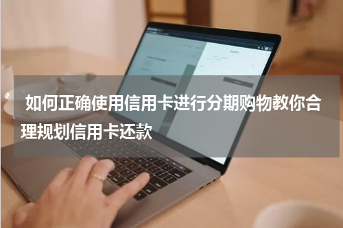 如何正确使用信用卡进行分期购物教你合理规划信用卡还款