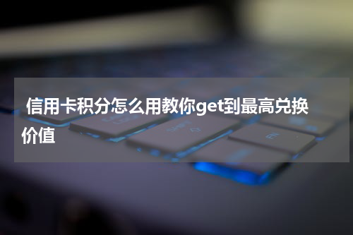  信用卡积分怎么用教你get到最高兑换价值