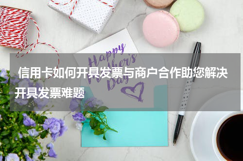  信用卡如何开具发票与商户合作助您解决开具发票难题