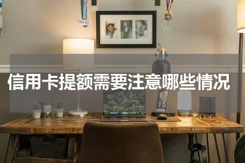 信用卡提额需要注意哪些情况