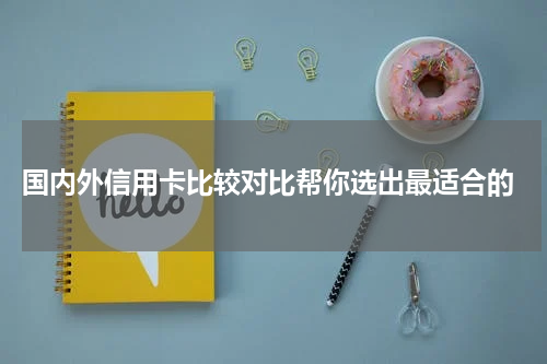  国内外信用卡比较对比帮你选出最适合的