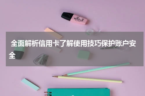  全面解析信用卡了解使用技巧保护账户安全