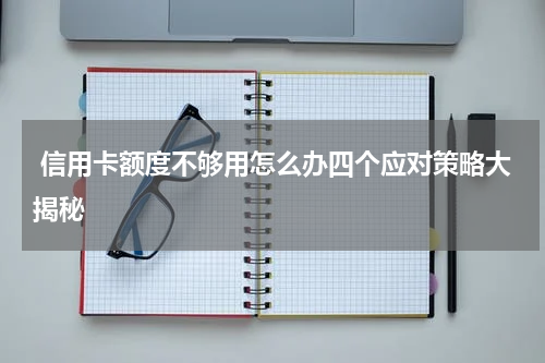  信用卡额度不够用怎么办四个应对策略大揭秘