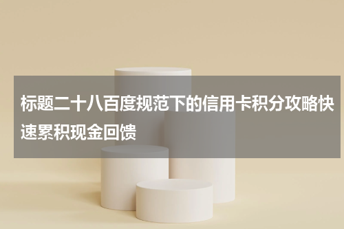 标题二十八百度规范下的信用卡积分攻略快速累积现金回馈