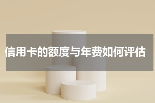 信用卡的额度与年费如何评估