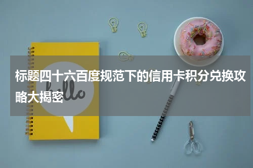 标题四十六百度规范下的信用卡积分兑换攻略大揭密