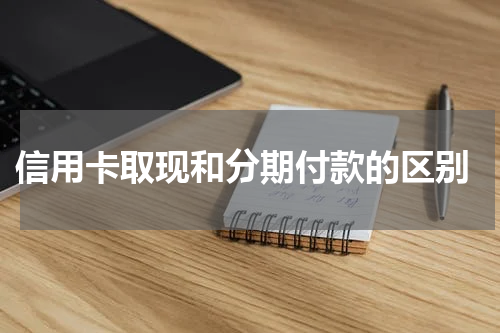  信用卡取现和分期付款的区别