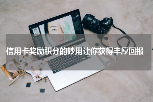 信用卡奖励积分的妙用让你获得丰厚回报