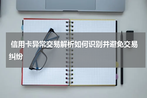  信用卡异常交易解析如何识别并避免交易纠纷