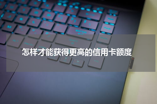  怎样才能获得更高的信用卡额度