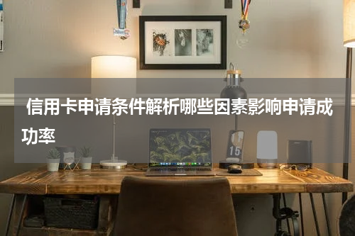  信用卡申请条件解析哪些因素影响申请成功率
