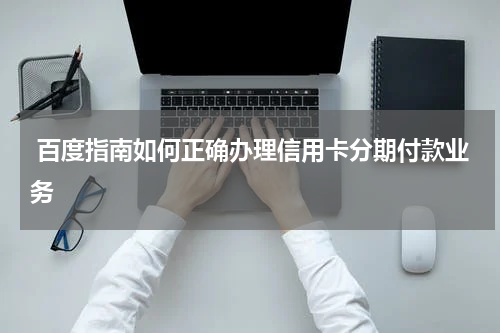  百度指南如何正确办理信用卡分期付款业务