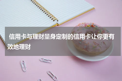 信用卡与理财量身定制的信用卡让你更有效地理财