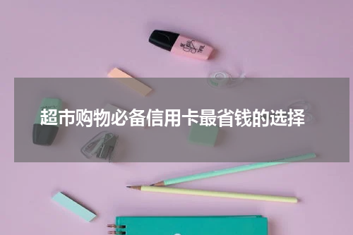 超市购物必备信用卡最省钱的选择