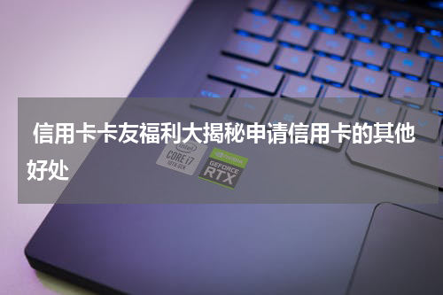  信用卡卡友福利大揭秘申请信用卡的其他好处