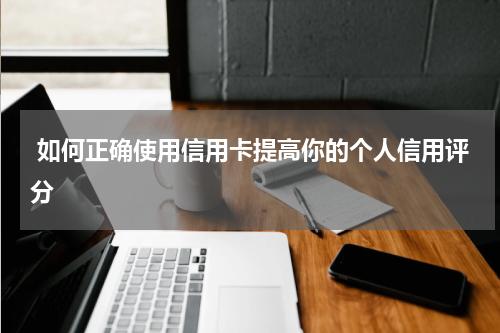 如何正确使用信用卡提高你的个人信用评分