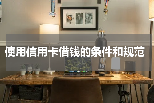 使用信用卡借钱的条件和规范