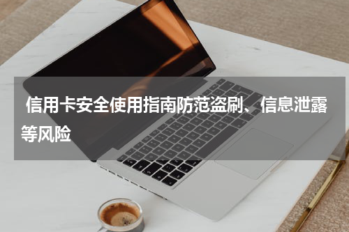 信用卡安全使用指南防范盗刷、信息泄露等风险