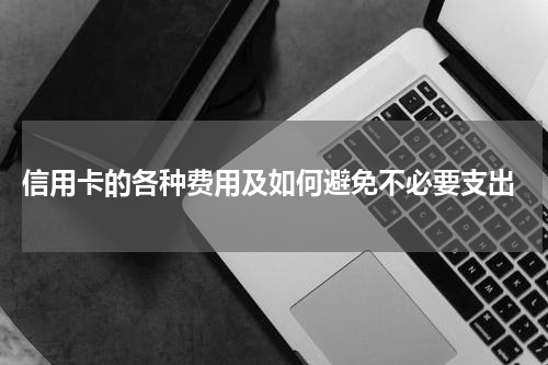 信用卡的各种费用及如何避免不必要支出